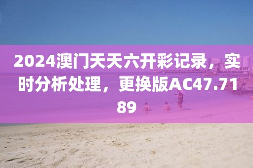2024澳門天天六開彩記錄，實時分析處理，更換版AC47.7189