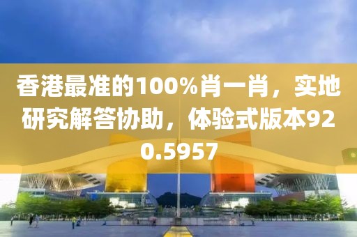 香港最準的100%肖一肖，實地研究解答協助，體驗式版本920.5957
