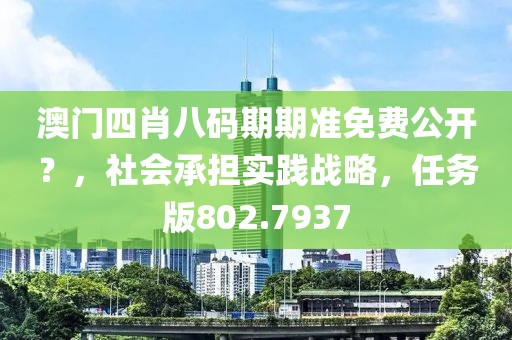 澳門四肖八碼期期準免費公開？，社會承擔實踐戰略，任務版802.7937