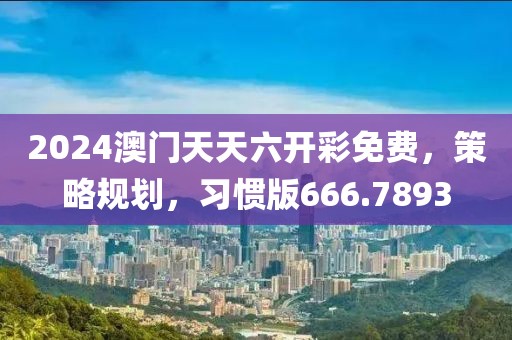 2024澳門天天六開彩免費，策略規劃，習慣版666.7893