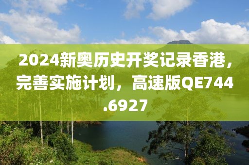 2024新奧歷史開獎記錄香港，完善實施計劃，高速版QE744.6927