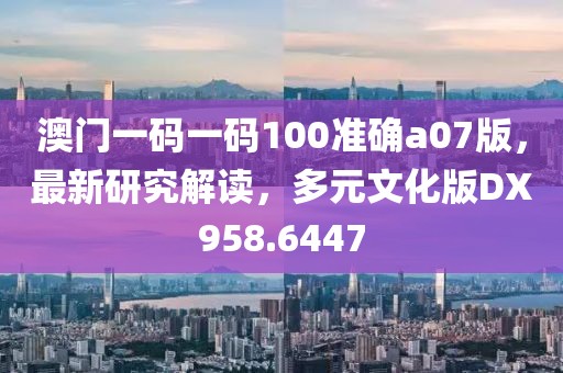 澳門一碼一碼100準確a07版，最新研究解讀，多元文化版DX958.6447