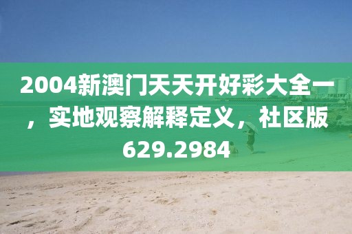 2004新澳門天天開好彩大全一，實地觀察解釋定義，社區版629.2984