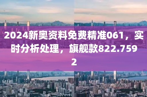 2024新奧資料免費精準061，實時分析處理，旗艦款822.7592