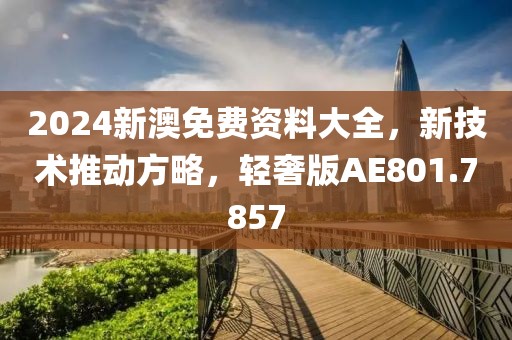 2024新澳免費資料大全，新技術推動方略，輕奢版AE801.7857