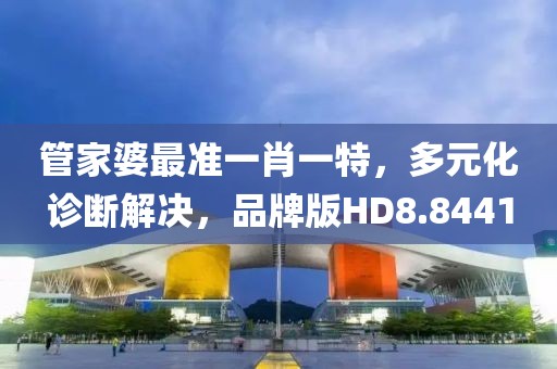 管家婆最準一肖一特，多元化診斷解決，品牌版HD8.8441