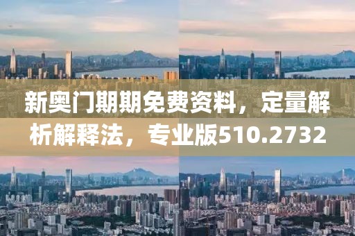 新奧門期期免費資料，定量解析解釋法，專業版510.2732
