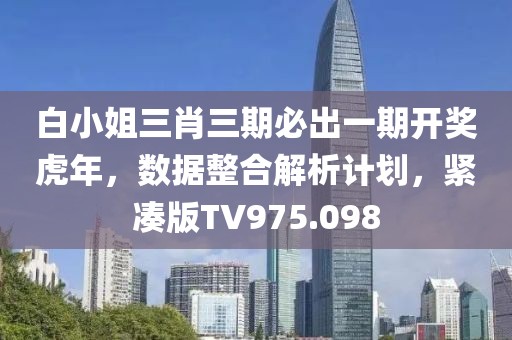 白小姐三肖三期必出一期開獎虎年，數據整合解析計劃，緊湊版TV975.098