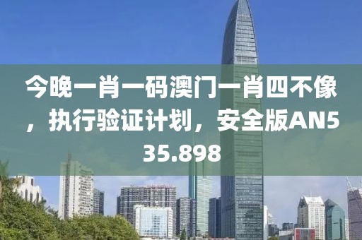 今晚一肖一碼澳門一肖四不像，執行驗證計劃，安全版AN535.898