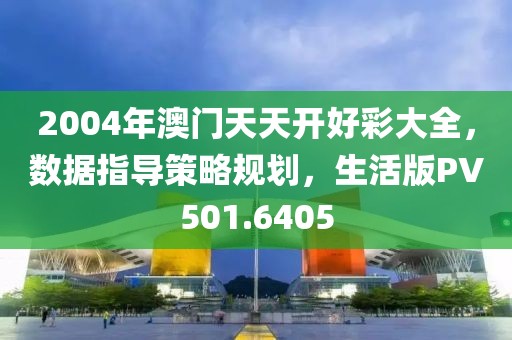 2004年澳門天天開好彩大全，數據指導策略規劃，生活版PV501.6405