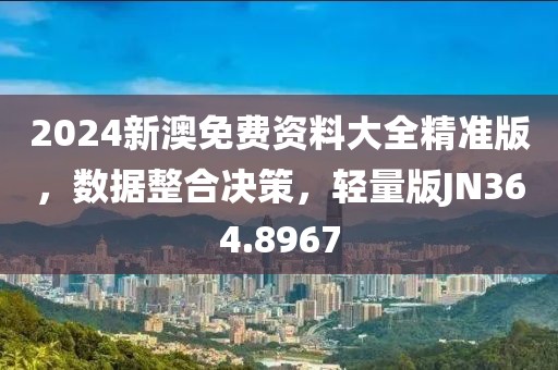 2024新澳免費資料大全精準版，數據整合決策，輕量版JN364.8967