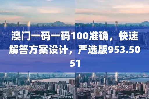 澳門一碼一碼100準確，快速解答方案設計，嚴選版953.5051