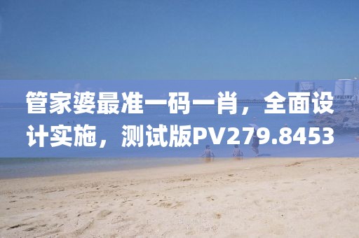 管家婆最準一碼一肖，全面設計實施，測試版PV279.8453