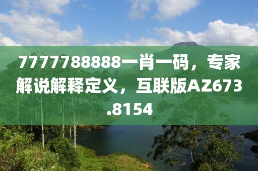 7777788888一肖一碼，專家解說解釋定義，互聯版AZ673.8154