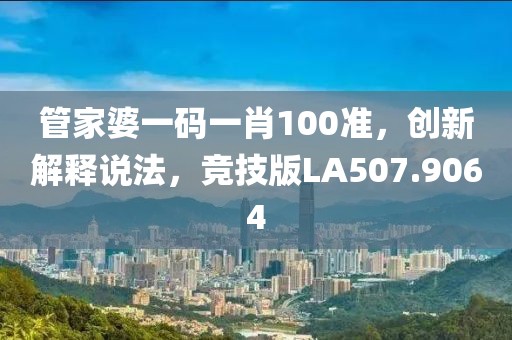 管家婆一碼一肖100準，創新解釋說法，競技版LA507.9064