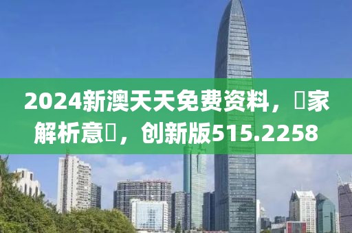 2024新澳天天免費資料，專家解析意見，創新版515.2258