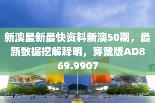 新澳最新最快資料新澳50期，最新數據挖解釋明，穿戴版AD869.9907