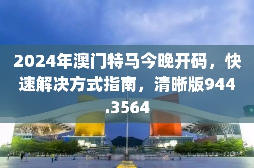 2024年澳門特馬今晚開碼，快速解決方式指南，清晰版944.3564