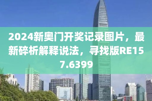 2024新奧門開獎記錄圖片，最新碎析解釋說法，尋找版RE157.6399