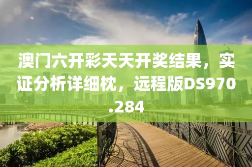 澳門六開彩天天開獎結果，實證分析詳細枕，遠程版DS970.284