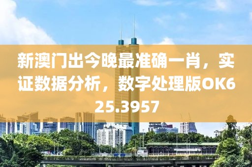 新澳門出今晚最準確一肖，實證數據分析，數字處理版OK625.3957