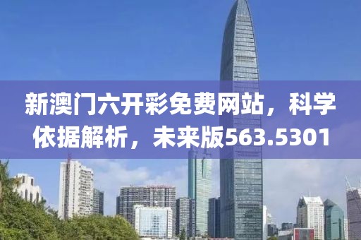 新澳門六開彩免費網站，科學依據解析，未來版563.5301