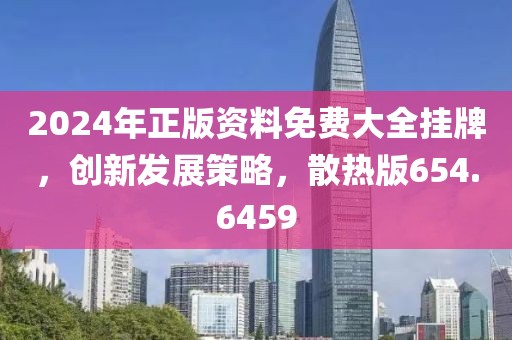 2024年正版資料免費大全掛牌，創新發展策略，散熱版654.6459