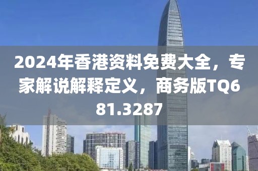 2024年香港資料免費大全，專家解說解釋定義，商務版TQ681.3287