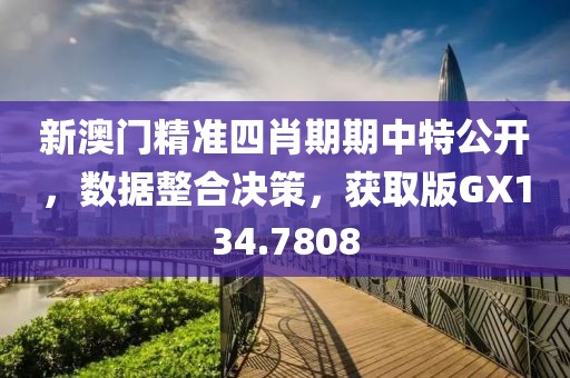 新澳門精準四肖期期中特公開，數據整合決策，獲取版GX134.7808