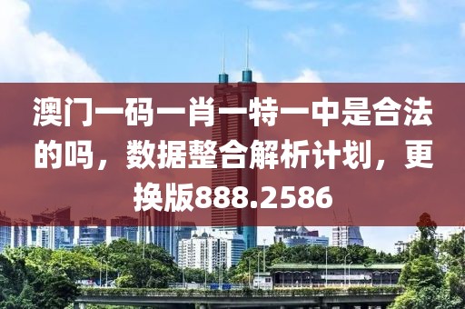 澳門一碼一肖一特一中是合法的嗎，數據整合解析計劃，更換版888.2586
