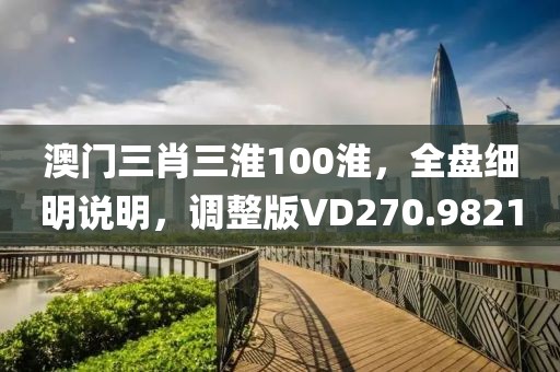澳門三肖三淮100淮，全盤細明說明，調整版VD270.9821