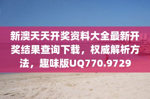 新澳天天開獎資料大全最新開獎結果查詢下載，權威解析方法，趣味版UQ770.9729