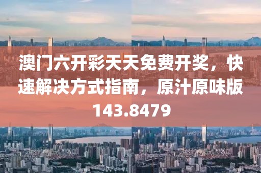 澳門六開彩天天免費開獎，快速解決方式指南，原汁原味版143.8479