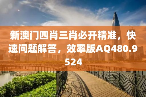 新澳門四肖三肖必開精準，快速問題解答，效率版AQ480.9524