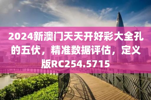 2024新澳門天天開好彩大全孔的五伏，精準數據評估，定義版RC254.5715