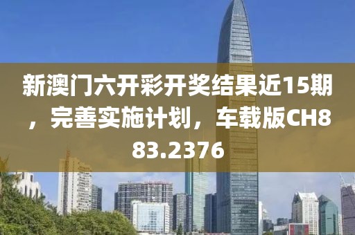 新澳門六開彩開獎結果近15期，完善實施計劃，車載版CH883.2376