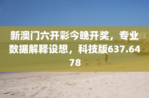 新澳門六開彩今晚開獎，專業數據解釋設想，科技版637.6478