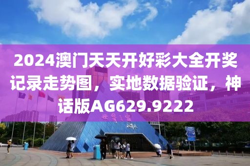 2024澳門天天開好彩大全開獎記錄走勢圖，實地數據驗證，神話版AG629.9222