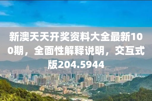 新澳天天開獎資料大全最新100期，全面性解釋說明，交互式版204.5944