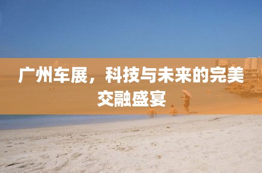 廣州車展，科技與未來的完美交融盛宴