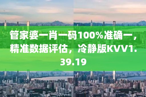 管家婆一肖一碼100%準確一，精準數據評估，冷靜版KVV1.39.19