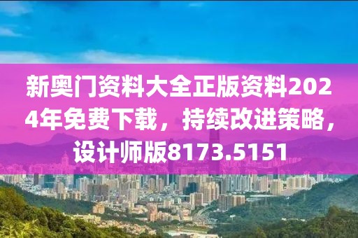 新奧門資料大全正版資料2024年免費下載，持續改進策略，設計師版8173.5151