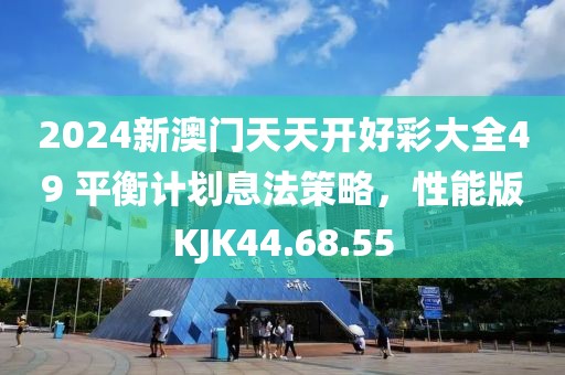 2024新澳門天天開好彩大全49 平衡計劃息法策略，性能版KJK44.68.55