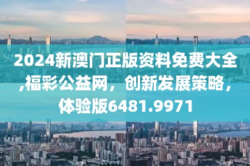 2024新澳門正版資料免費大全,福彩公益網，創新發展策略，體驗版6481.9971