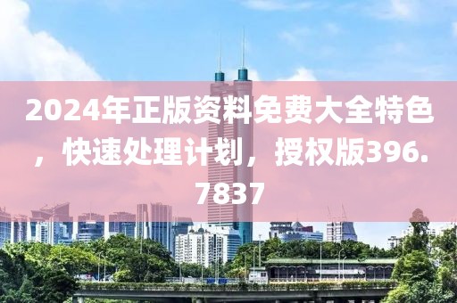 2024年正版資料免費大全特色，快速處理計劃，授權版396.7837