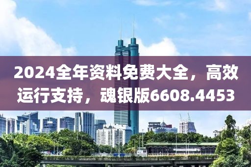 2024全年資料免費大全，高效運行支持，魂銀版6608.4453