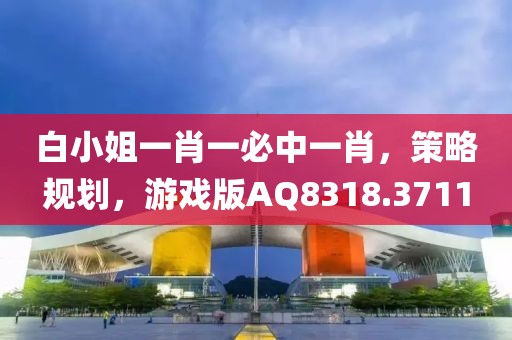 白小姐一肖一必中一肖，策略規劃，游戲版AQ8318.3711