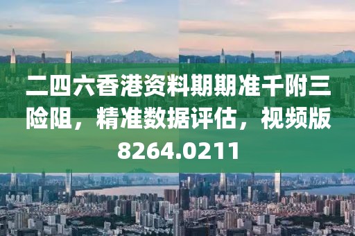 二四六香港資料期期準千附三險阻，精準數據評估，視頻版8264.0211