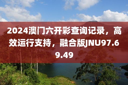 2024澳門六開彩查詢記錄，高效運行支持，融合版JNU97.69.49