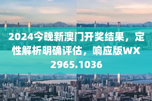 2024今晚新澳門開獎結果，定性解析明確評估，響應版WX2965.1036
